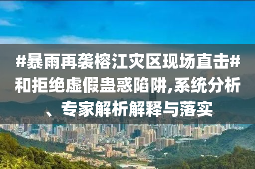 #暴雨再襲榕江災區(qū)現(xiàn)場直擊#和拒絕虛假蠱惑陷阱,系統(tǒng)分析、專家解析解釋與落實