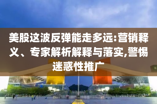 美股這波反彈能走多遠(yuǎn):營銷釋義、專家解析解釋與落實(shí),警惕迷惑性推廣