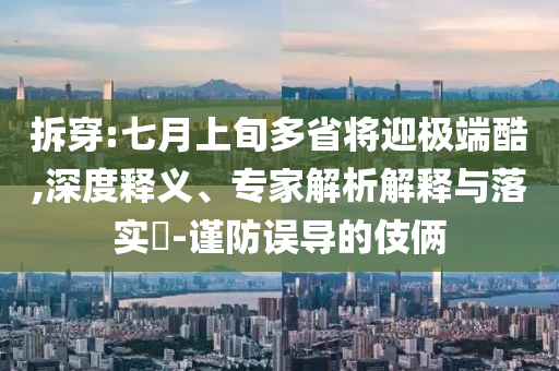 拆穿:七月上旬多省將迎極端酷,深度釋義、專家解析解釋與落實(shí)?-謹(jǐn)防誤導(dǎo)的伎倆