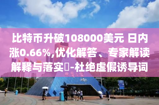 比特幣升破108000美元 日內(nèi)漲0.66%,優(yōu)化解答、專家解讀解釋與落實(shí)?-杜絕虛假誘導(dǎo)詞