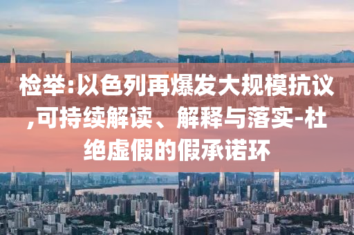 檢舉:以色列再爆發(fā)大規(guī)模抗議,可持續(xù)解讀、解釋與落實(shí)-杜絕虛假的假承諾環(huán)