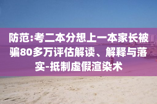 防范:考二本分想上一本家長被騙80多萬評估解讀、解釋與落實(shí)-抵制虛假渲染術(shù)