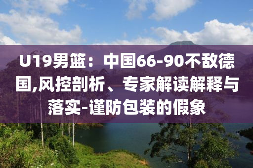 U19男籃：中國66-90不敵德國,風(fēng)控剖析、專家解讀解釋與落實(shí)-謹(jǐn)防包裝的假象