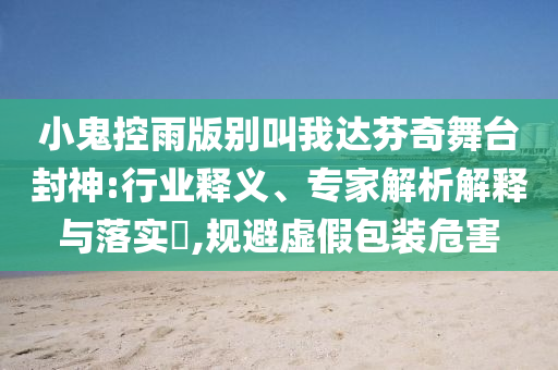 小鬼控雨版別叫我達(dá)芬奇舞臺封神:行業(yè)釋義、專家解析解釋與落實(shí)?,規(guī)避虛假包裝危害