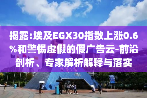 揭露:埃及EGX30指數(shù)上漲0.6%和警惕虛假的假廣告云-前沿剖析、專家解析解釋與落實(shí)