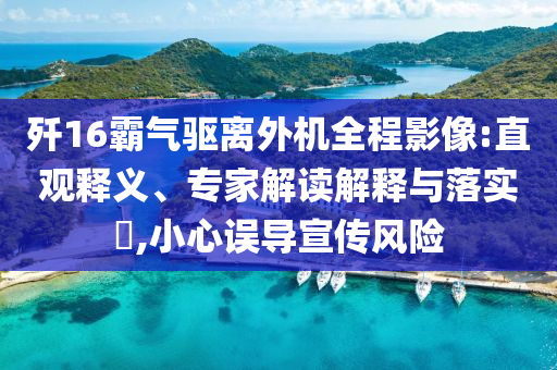 殲16霸氣驅(qū)離外機(jī)全程影像:直觀釋義、專家解讀解釋與落實(shí)?,小心誤導(dǎo)宣傳風(fēng)險(xiǎn)