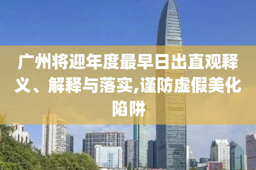 廣州將迎年度最早日出直觀釋義、解釋與落實(shí),謹(jǐn)防虛假美化陷阱