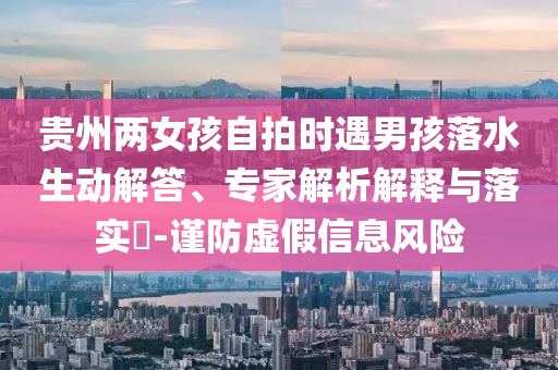 貴州兩女孩自拍時(shí)遇男孩落水生動(dòng)解答、專家解析解釋與落實(shí)?-謹(jǐn)防虛假信息風(fēng)險(xiǎn)