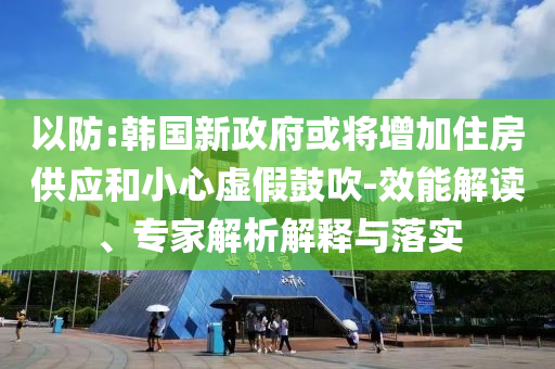 以防:韓國(guó)新政府或?qū)⒃黾幼》抗?yīng)和小心虛假鼓吹-效能解讀、專家解析解釋與落實(shí)