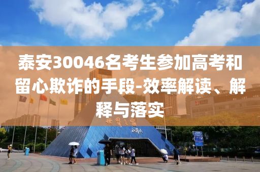 泰安30046名考生參加高考和留心欺詐的手段-效率解讀、解釋與落實(shí)