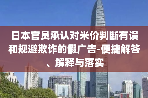 日本官員承認(rèn)對(duì)米價(jià)判斷有誤和規(guī)避欺詐的假?gòu)V告-便捷解答、解釋與落實(shí)