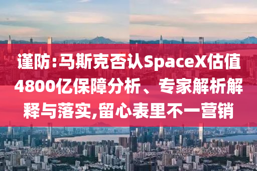 謹(jǐn)防:馬斯克否認(rèn)SpaceX估值4800億保障分析、專(zhuān)家解析解釋與落實(shí),留心表里不一營(yíng)銷(xiāo)