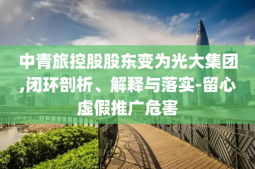 中青旅控股股東變?yōu)楣獯蠹瘓F,閉環(huán)剖析、解釋與落實-留心虛假推廣危害