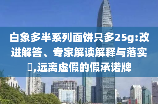 白象多半系列面餅只多25g:改進解答、專家解讀解釋與落實?,遠離虛假的假承諾牌