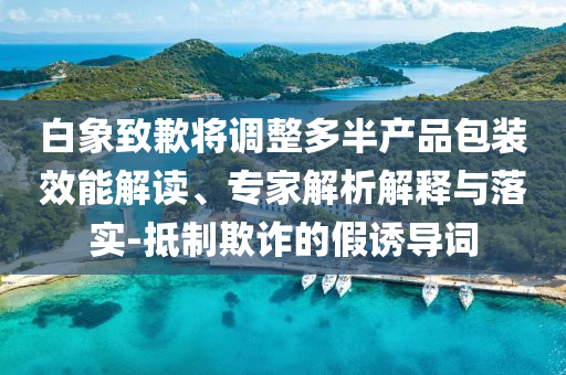 白象致歉將調整多半產品包裝效能解讀、專家解析解釋與落實-抵制欺詐的假誘導詞