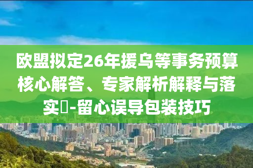 歐盟擬定26年援烏等事務預算核心解答、專家解析解釋與落實?-留心誤導包裝技巧