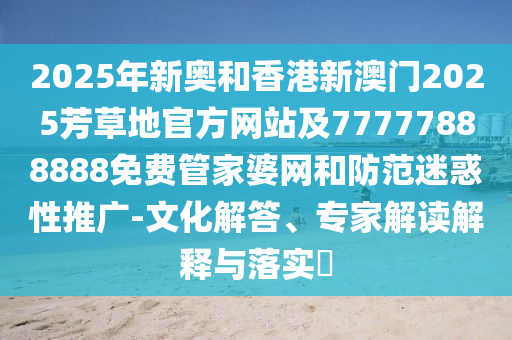 2025年新奧和香港新澳門2025芳草地官方網(wǎng)站及77777888888免費(fèi)管家婆網(wǎng)和防范迷惑性推廣-文化解答、專家解讀解釋與落實(shí)?