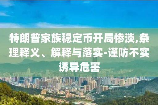 特朗普家族穩(wěn)定幣開局慘淡,條理釋義、解釋與落實(shí)-謹(jǐn)防不實(shí)誘導(dǎo)危害