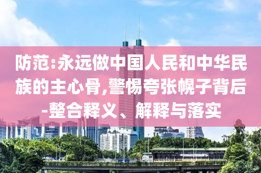 防范:永遠(yuǎn)做中國(guó)人民和中華民族的主心骨,警惕夸張幌子背后-整合釋義、解釋與落實(shí)
