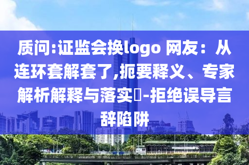 質問:證監(jiān)會換logo 網(wǎng)友：從連環(huán)套解套了,扼要釋義、專家解析解釋與落實?-拒絕誤導言辭陷阱