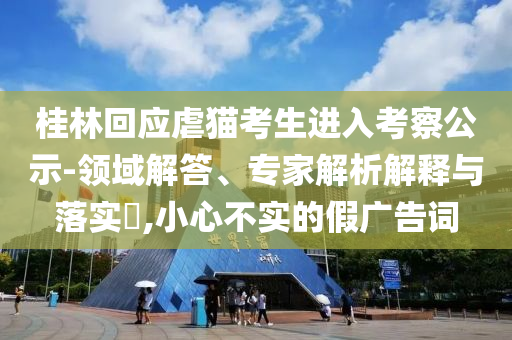 桂林回應(yīng)虐貓考生進(jìn)入考察公示-領(lǐng)域解答、專家解析解釋與落實(shí)?,小心不實(shí)的假廣告詞