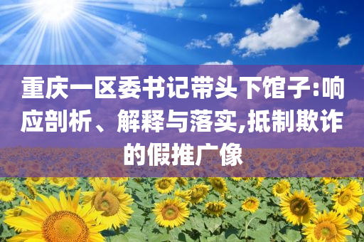 重慶一區(qū)委書記帶頭下館子:響應(yīng)剖析、解釋與落實(shí),抵制欺詐的假推廣像