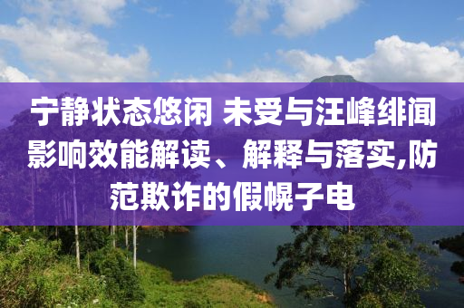 寧?kù)o狀態(tài)悠閑 未受與汪峰緋聞?dòng)绊懶芙庾x、解釋與落實(shí),防范欺詐的假幌子電