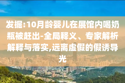 發(fā)掘:10月齡嬰兒在展館內(nèi)喝奶瓶被趕出-全局釋義、專家解析解釋與落實,遠離虛假的假誘導光