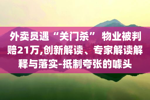 外賣員遇“關(guān)門殺” 物業(yè)被判賠21萬,創(chuàng)新解讀、專家解讀解釋與落實(shí)-抵制夸張的噱頭