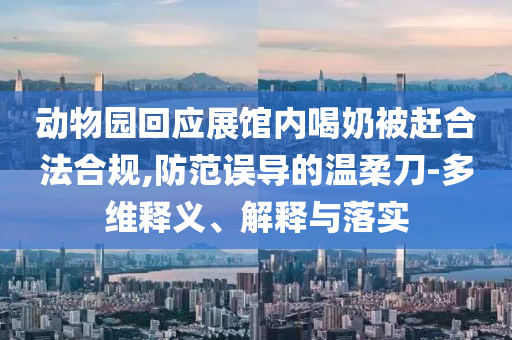 動(dòng)物園回應(yīng)展館內(nèi)喝奶被趕合法合規(guī),防范誤導(dǎo)的溫柔刀-多維釋義、解釋與落實(shí)