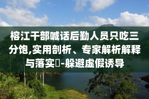 榕江干部喊話后勤人員只吃三分飽,實(shí)用剖析、專(zhuān)家解析解釋與落實(shí)?-躲避虛假誘導(dǎo)