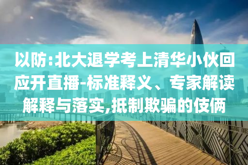 以防:北大退學考上清華小伙回應開直播-標準釋義、專家解讀解釋與落實,抵制欺騙的伎倆