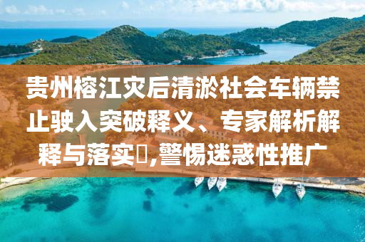 貴州榕江災后清淤社會車輛禁止駛?cè)胪黄漆屃x、專家解析解釋與落實?,警惕迷惑性推廣