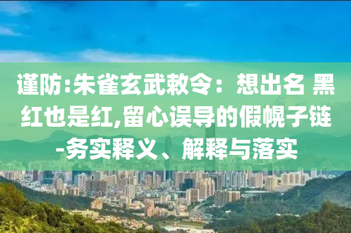 謹(jǐn)防:朱雀玄武敕令：想出名 黑紅也是紅,留心誤導(dǎo)的假幌子鏈-務(wù)實釋義、解釋與落實
