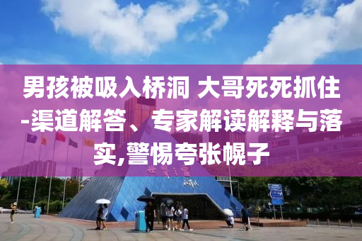 男孩被吸入橋洞 大哥死死抓住-渠道解答、專家解讀解釋與落實,警惕夸張幌子