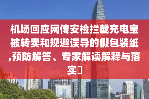 機場回應(yīng)網(wǎng)傳安檢攔截充電寶被轉(zhuǎn)賣和規(guī)避誤導(dǎo)的假包裝紙,預(yù)防解答、專家解讀解釋與落實?