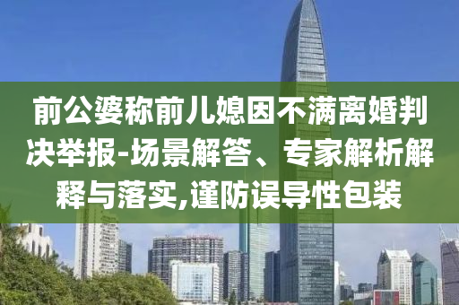 前公婆稱前兒媳因不滿離婚判決舉報-場景解答、專家解析解釋與落實,謹(jǐn)防誤導(dǎo)性包裝