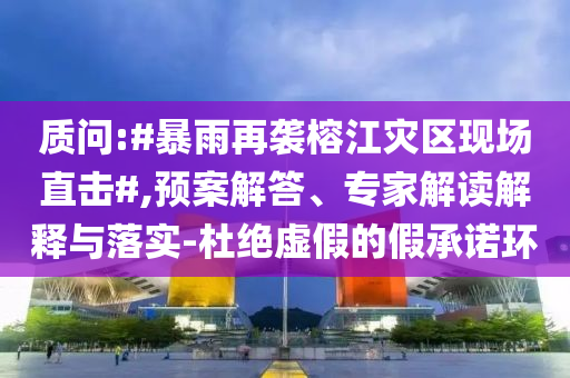 質(zhì)問(wèn):#暴雨再襲榕江災(zāi)區(qū)現(xiàn)場(chǎng)直擊#,預(yù)案解答、專(zhuān)家解讀解釋與落實(shí)-杜絕虛假的假承諾環(huán)