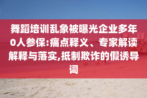 舞蹈培訓(xùn)亂象被曝光企業(yè)多年0人參保:痛點(diǎn)釋義、專家解讀解釋與落實(shí),抵制欺詐的假誘導(dǎo)詞