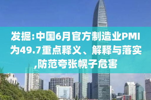 發(fā)掘:中國6月官方制造業(yè)PMI為49.7重點(diǎn)釋義、解釋與落實(shí),防范夸張幌子危害
