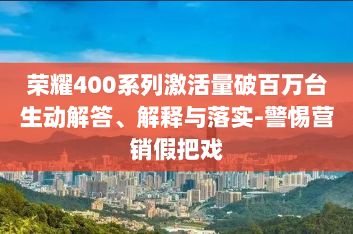 榮耀400系列激活量破百萬臺生動解答、解釋與落實(shí)-警惕營銷假把戲