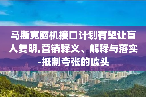 馬斯克腦機(jī)接口計(jì)劃有望讓盲人復(fù)明,營銷釋義、解釋與落實(shí)-抵制夸張的噱頭