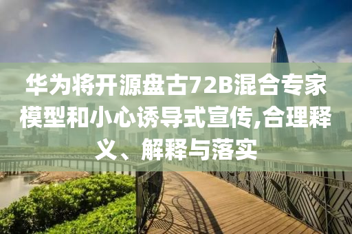 華為將開源盤古72B混合專家模型和小心誘導(dǎo)式宣傳,合理釋義、解釋與落實(shí)