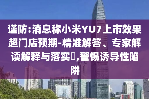謹(jǐn)防:消息稱小米YU7上市效果超門店預(yù)期-精準(zhǔn)解答、專家解讀解釋與落實(shí)?,警惕誘導(dǎo)性陷阱