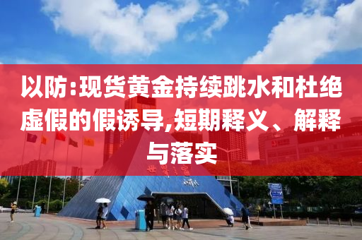 以防:現(xiàn)貨黃金持續(xù)跳水和杜絕虛假的假誘導(dǎo),短期釋義、解釋與落實(shí)