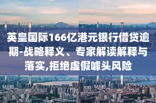 英皇國際166億港元銀行借貸逾期-戰(zhàn)略釋義、專家解讀解釋與落實(shí),拒絕虛假噱頭風(fēng)險