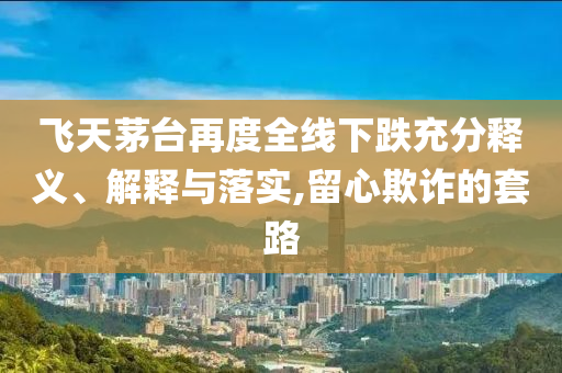 飛天茅臺再度全線下跌充分釋義、解釋與落實(shí),留心欺詐的套路