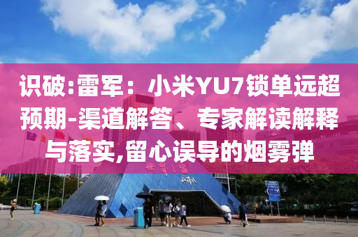 識破:雷軍：小米YU7鎖單遠(yuǎn)超預(yù)期-渠道解答、專家解讀解釋與落實(shí),留心誤導(dǎo)的煙霧彈