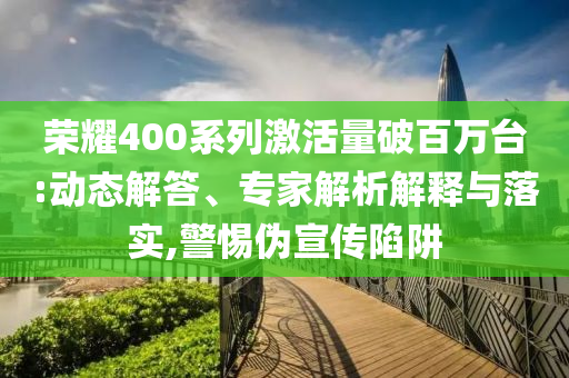 榮耀400系列激活量破百萬臺:動態(tài)解答、專家解析解釋與落實(shí),警惕偽宣傳陷阱