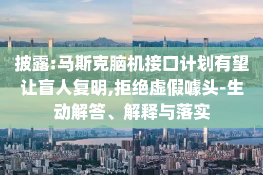 披露:馬斯克腦機(jī)接口計(jì)劃有望讓盲人復(fù)明,拒絕虛假噱頭-生動(dòng)解答、解釋與落實(shí)
